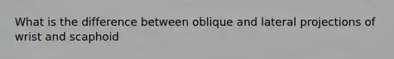 What is the difference between oblique and lateral projections of wrist and scaphoid