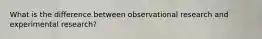 What is the difference between observational research and experimental research?