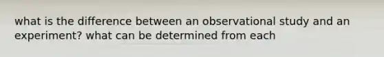 what is the difference between an observational study and an experiment? what can be determined from each