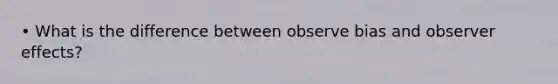 • What is the difference between observe bias and observer effects?