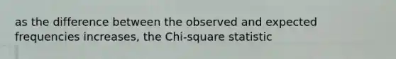 as the difference between the observed and expected frequencies increases, the Chi-square statistic