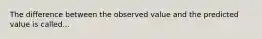 The difference between the observed value and the predicted value is called...