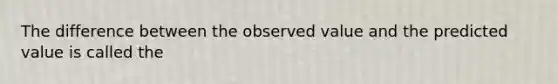 The difference between the observed value and the predicted value is called the