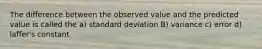 The difference between the observed value and the predicted value is called the a) standard deviation B) variance c) error d) laffer's constant