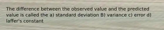 The difference between the observed value and the predicted value is called the a) standard deviation B) variance c) error d) laffer's constant