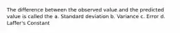 The difference between the observed value and the predicted value is called the a. Standard deviation b. Variance c. Error d. Laffer's Constant