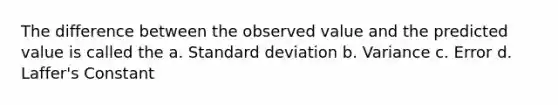 The difference between the observed value and the predicted value is called the a. Standard deviation b. Variance c. Error d. Laffer's Constant