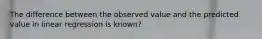 The difference between the observed value and the predicted value in linear regression is known?