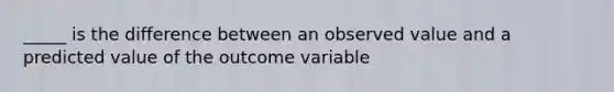 _____ is the difference between an observed value and a predicted value of the outcome variable