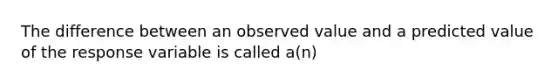 The difference between an observed value and a predicted value of the response variable is called​ a(n)