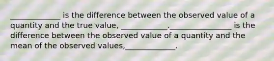 _____________ is the difference between the observed value of a quantity and the true value, ____________.________________ is the difference between the observed value of a quantity and the mean of the observed values,_____________.