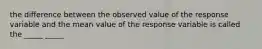 the difference between the observed value of the response variable and the mean value of the response variable is called the _____ _____