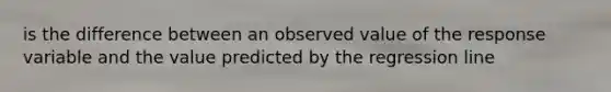 is the difference between an observed value of the response variable and the value predicted by the regression line