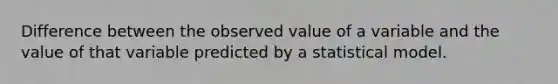 Difference between the observed value of a variable and the value of that variable predicted by a statistical model.