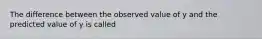 The difference between the observed value of y and the predicted value of y is called