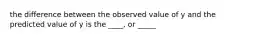 the difference between the observed value of y and the predicted value of y is the ____, or _____