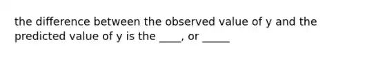 the difference between the observed value of y and the predicted value of y is the ____, or _____