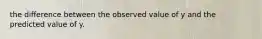 the difference between the observed value of y and the predicted value of y.