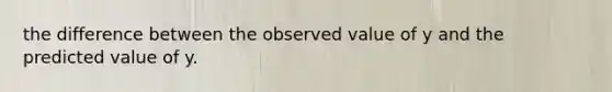 the difference between the observed value of y and the predicted value of y.