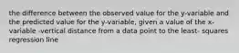 the difference between the observed value for the y-variable and the predicted value for the y-variable, given a value of the x-variable -vertical distance from a data point to the least- squares regression line