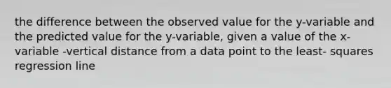 the difference between the observed value for the y-variable and the predicted value for the y-variable, given a value of the x-variable -vertical distance from a data point to the least- squares regression line