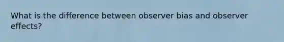 What is the difference between observer bias and observer effects?