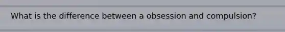 What is the difference between a obsession and compulsion?
