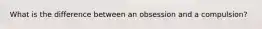 What is the difference between an obsession and a compulsion?