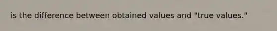 is the difference between obtained values and "true values."