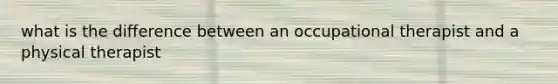 what is the difference between an occupational therapist and a physical therapist