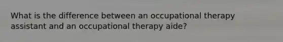 What is the difference between an occupational therapy assistant and an occupational therapy aide?