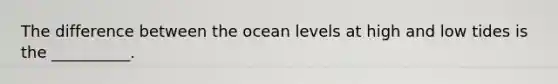 The difference between the ocean levels at high and low tides is the __________.