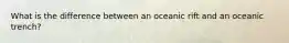What is the difference between an oceanic rift and an oceanic trench?