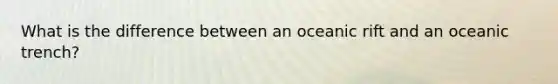 What is the difference between an oceanic rift and an oceanic trench?