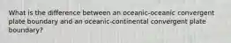 What is the difference between an oceanic-oceanic convergent plate boundary and an oceanic-continental convergent plate boundary?