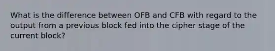 What is the difference between OFB and CFB with regard to the output from a previous block fed into the cipher stage of the current block?