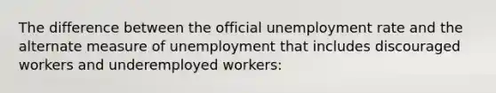 The difference between the official unemployment rate and the alternate measure of unemployment that includes discouraged workers and underemployed workers: