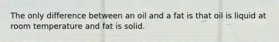 The only difference between an oil and a fat is that oil is liquid at room temperature and fat is solid.