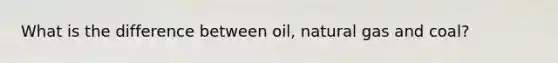 What is the difference between oil, natural gas and coal?