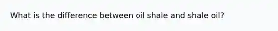 What is the difference between oil shale and shale oil?