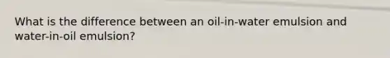 What is the difference between an oil-in-water emulsion and water-in-oil emulsion?