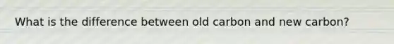 What is the difference between old carbon and new carbon?