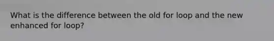 What is the difference between the old for loop and the new enhanced for loop?