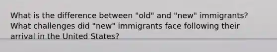 What is the difference between "old" and "new" immigrants? What challenges did "new" immigrants face following their arrival in the United States?