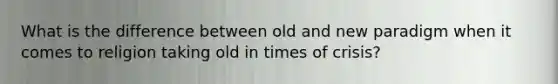 What is the difference between old and new paradigm when it comes to religion taking old in times of crisis?