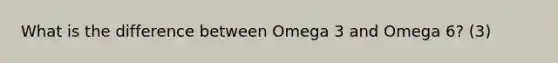 What is the difference between Omega 3 and Omega 6? (3)