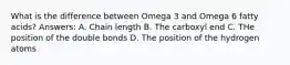 What is the difference between Omega 3 and Omega 6 fatty acids? Answers: A. Chain length B. The carboxyl end C. THe position of the double bonds D. The position of the hydrogen atoms