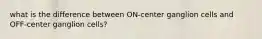 what is the difference between ON-center ganglion cells and OFF-center ganglion cells?