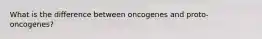 What is the difference between oncogenes and proto-oncogenes?