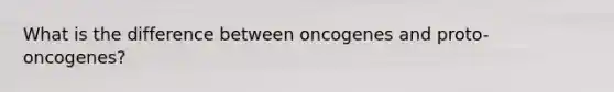 What is the difference between oncogenes and proto-oncogenes?